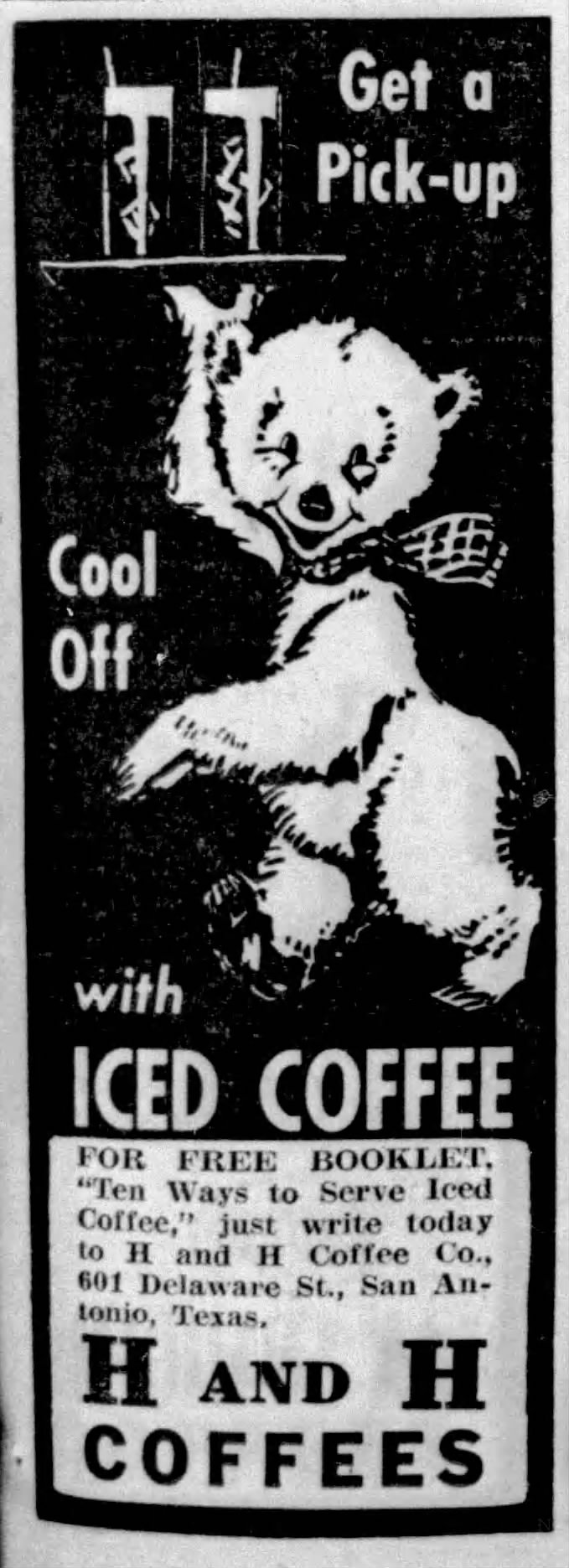 San Antonio Express-News, 11 July 1939, page 5 San Antonio Express-News, 11 July 1939, page 5 — H and H Coffees iced-coffee summer ad. A cartoon polar bear in a bow tie stands beneath the words "Get a Pick-up / Cool Off with Iced Coffee" and the offer of a free "Ten Ways to Serve Iced Coffee" booklet from H and H Coffee Co., 601 Delaware St., San Antonio.